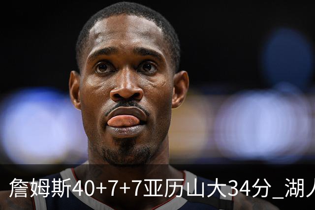 詹姆斯40+7+7亚历山大34分 湖人赢球结束4连败